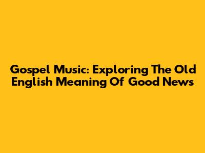 Gospel Music: Exploring The Old English Meaning Of Good News