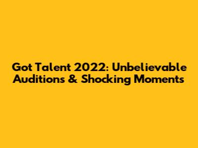 Got Talent 2022: Unbelievable Auditions & Shocking Moments
