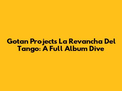 Gotan Project's La Revancha Del Tango: A Full Album Dive