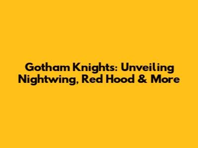 Gotham Knights: Unveiling Nightwing, Red Hood & More