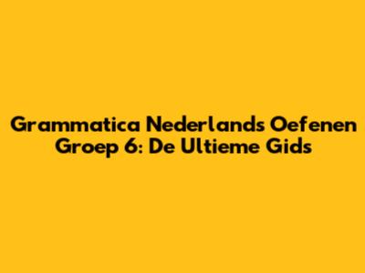 Grammatica Nederlands Oefenen Groep 6: De Ultieme Gids
