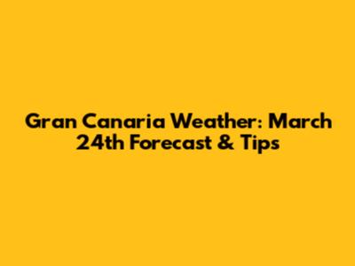Gran Canaria Weather: March 24th Forecast & Tips