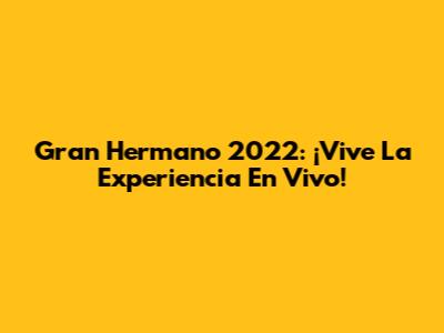 Gran Hermano 2022: ¡Vive La Experiencia En Vivo!