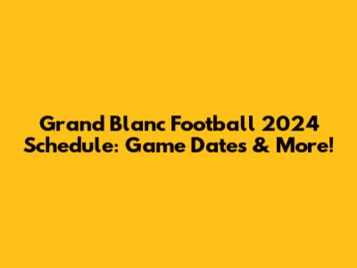 Grand Blanc Football 2024 Schedule: Game Dates & More!