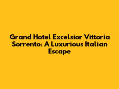 Grand Hotel Excelsior Vittoria Sorrento: A Luxurious Italian Escape