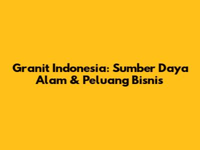Granit Indonesia: Sumber Daya Alam & Peluang Bisnis