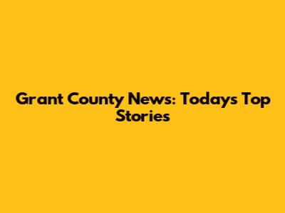Grant County News: Today's Top Stories