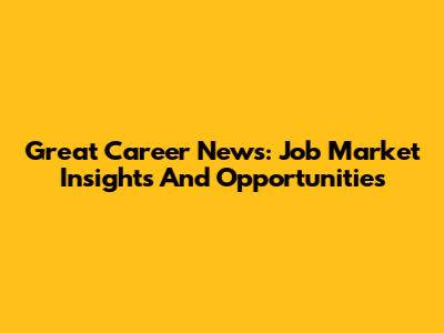 Great Career News: Job Market Insights And Opportunities