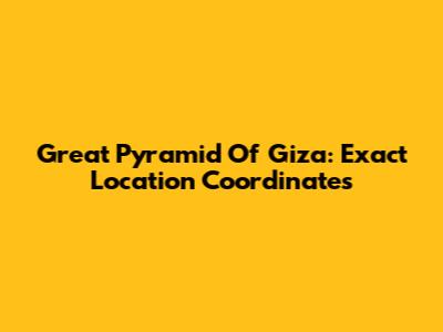 Great Pyramid Of Giza: Exact Location Coordinates