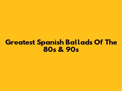 Greatest Spanish Ballads Of The 80s & 90s