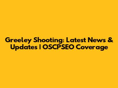 Greeley Shooting: Latest News & Updates | OSCPSEO Coverage