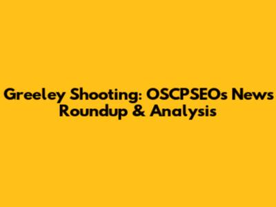 Greeley Shooting: OSCPSEO's News Roundup & Analysis