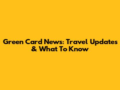 Green Card News: Travel Updates & What To Know