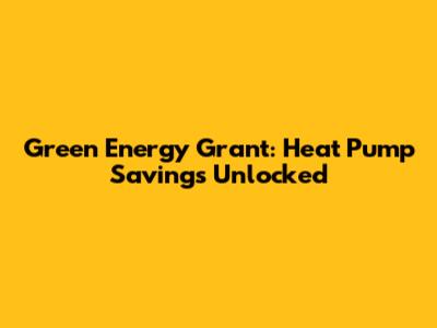 Green Energy Grant: Heat Pump Savings Unlocked