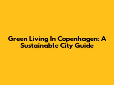 Green Living In Copenhagen: A Sustainable City Guide