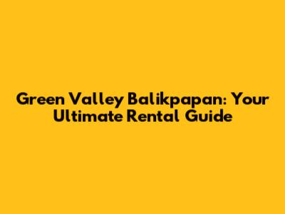 Green Valley Balikpapan: Your Ultimate Rental Guide