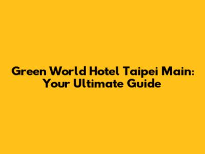 Green World Hotel Taipei Main: Your Ultimate Guide