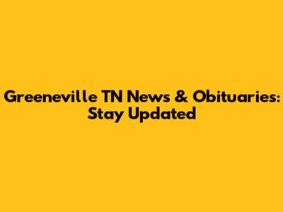 Greeneville TN News & Obituaries: Stay Updated