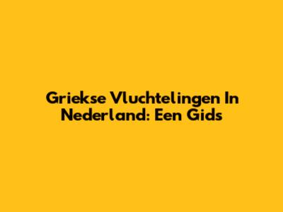 Griekse Vluchtelingen In Nederland: Een Gids