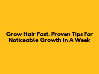 Grow Hair Fast: Proven Tips For Noticeable Growth In A Week
