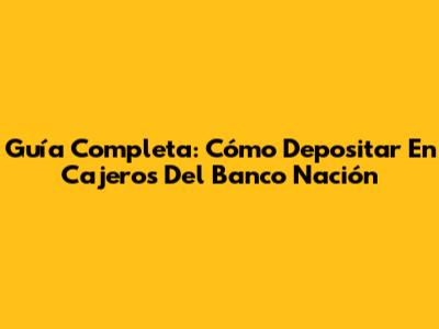 Guía Completa: Cómo Depositar En Cajeros Del Banco Nación