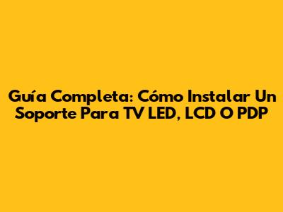 Guía Completa: Cómo Instalar Un Soporte Para TV LED, LCD O PDP