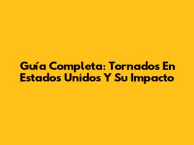 Guía Completa: Tornados En Estados Unidos Y Su Impacto
