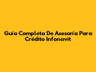 Guía Completa De Asesoría Para Crédito Infonavit