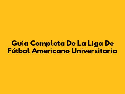 Guía Completa De La Liga De Fútbol Americano Universitario