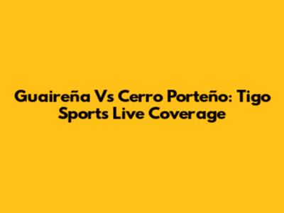 Guaireña Vs Cerro Porteño: Tigo Sports Live Coverage