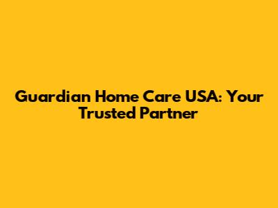 Guardian Home Care USA: Your Trusted Partner