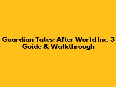 Guardian Tales: After World Inc. 3 Guide & Walkthrough
