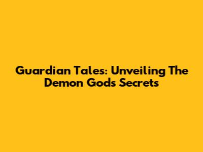 Guardian Tales: Unveiling The Demon God's Secrets