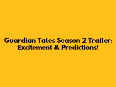Guardian Tales Season 2 Trailer: Excitement & Predictions!