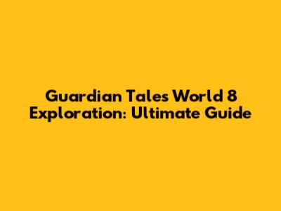 Guardian Tales World 8 Exploration: Ultimate Guide