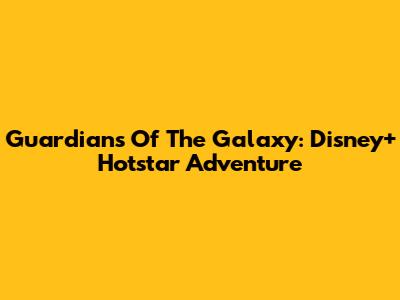 Guardians Of The Galaxy: Disney+ Hotstar Adventure