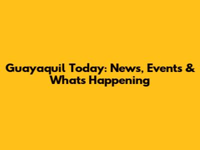 Guayaquil Today: News, Events & What's Happening