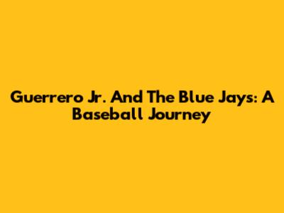 Guerrero Jr. And The Blue Jays: A Baseball Journey