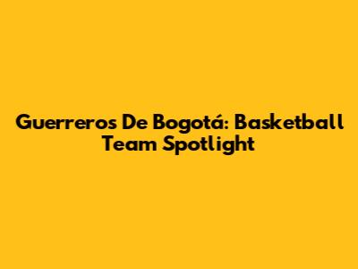 Guerreros De Bogotá: Basketball Team Spotlight