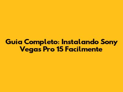 Guia Completo: Instalando Sony Vegas Pro 15 Facilmente