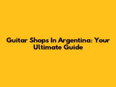 Guitar Shops In Argentina: Your Ultimate Guide