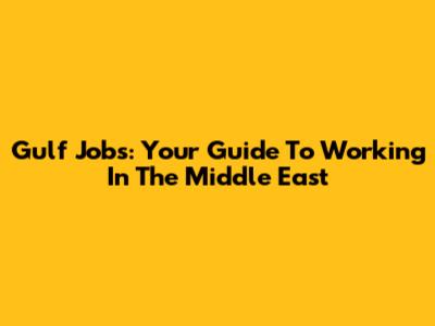 Gulf Jobs: Your Guide To Working In The Middle East