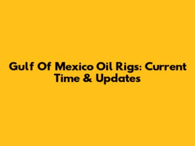 Gulf Of Mexico Oil Rigs: Current Time & Updates