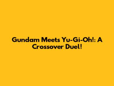 Gundam Meets Yu-Gi-Oh!: A Crossover Duel!