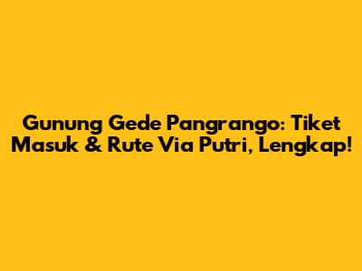 Gunung Gede Pangrango: Tiket Masuk & Rute Via Putri, Lengkap!