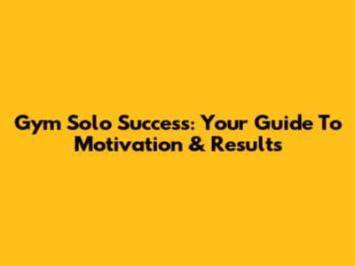 Gym Solo Success: Your Guide To Motivation & Results