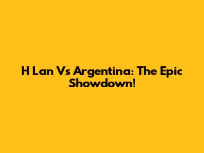 H Lan Vs Argentina: The Epic Showdown!