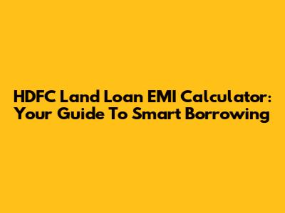 HDFC Land Loan EMI Calculator: Your Guide To Smart Borrowing