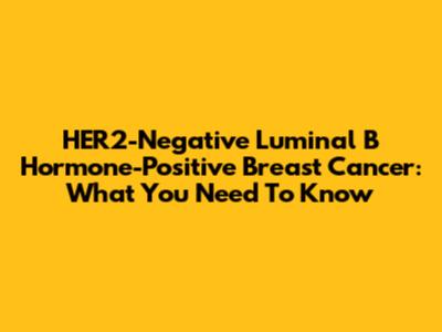 HER2-Negative Luminal B Hormone-Positive Breast Cancer: What You Need To Know