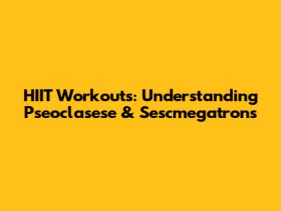 HIIT Workouts: Understanding Pseoclasese & Sescmegatrons